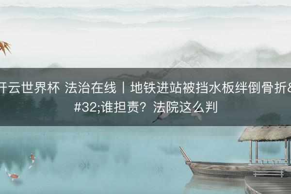 开云世界杯 法治在线丨地铁进站被挡水板绊倒骨折 谁担责?法院这么判