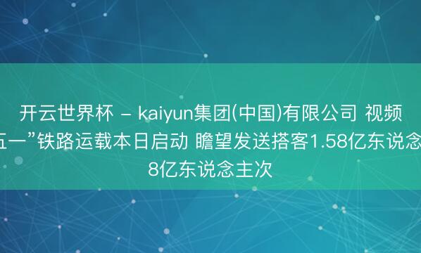 开云世界杯 - kaiyun集团(中国)有限公司 视频丨“五一”铁路运载本日启动 瞻望发送搭客1.58亿东说念主次