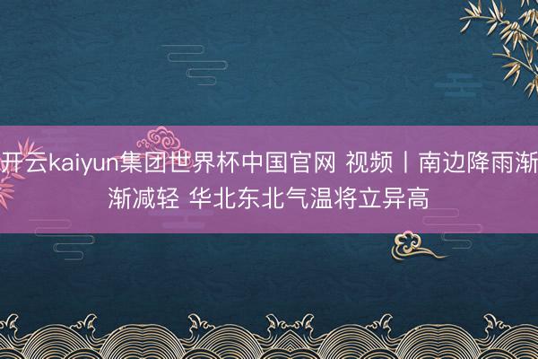 开云kaiyun集团世界杯中国官网 视频丨南边降雨渐渐减轻 华北东北气温将立异高