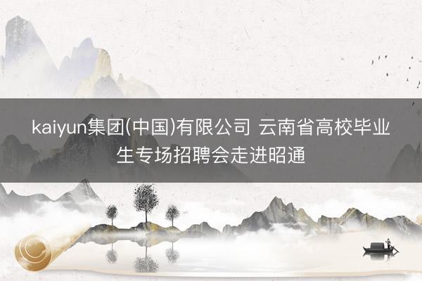 kaiyun集团(中国)有限公司 云南省高校毕业生专场招聘会走进昭通