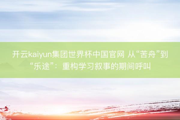 开云kaiyun集团世界杯中国官网 从“苦舟”到“乐途”：重构学习叙事的期间呼叫