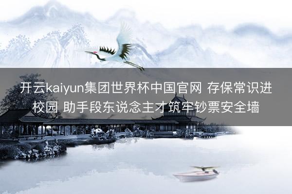 开云kaiyun集团世界杯中国官网 存保常识进校园 助手段东说念主才筑牢钞票安全墙