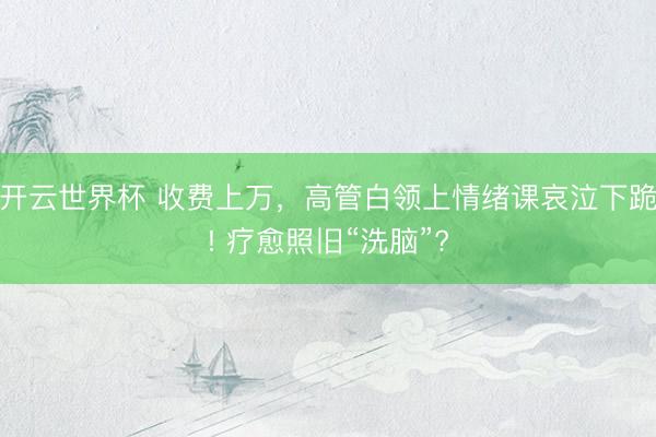 开云世界杯 收费上万，高管白领上情绪课哀泣下跪! 疗愈照旧“洗脑”?