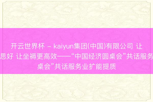 开云世界杯 - kaiyun集团(中国)有限公司 让糊口更好意思好 让坐褥更高效——“中国经济圆桌会”共话服务业扩能提质