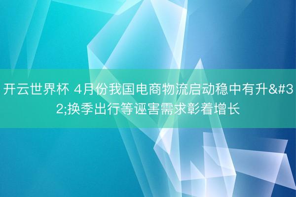开云世界杯 4月份我国电商物流启动稳中有升 换季出行等诬害需求彰着增长