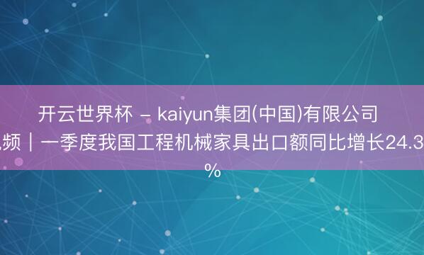开云世界杯 - kaiyun集团(中国)有限公司 视频|一季度我国工程机械家具出口额同比增长24.3%