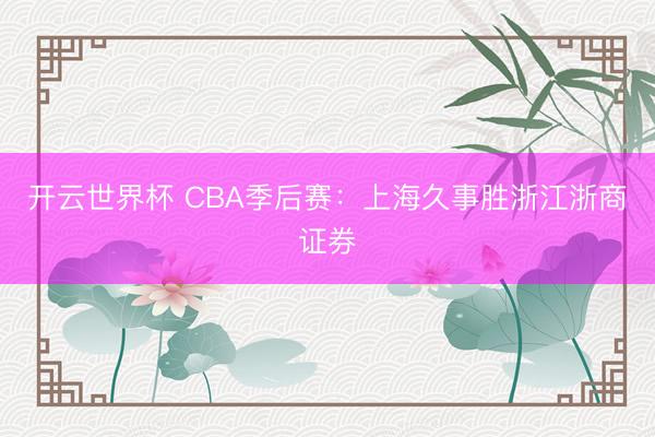 开云世界杯 CBA季后赛：上海久事胜浙江浙商证券
