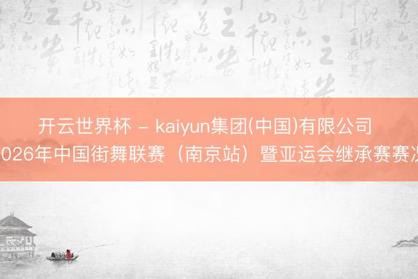 开云世界杯 - kaiyun集团(中国)有限公司 2026年中国街舞联赛(南京站)暨亚运会继承赛赛况