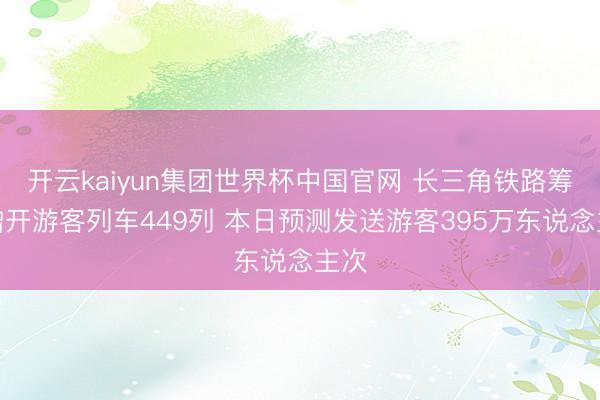 开云kaiyun集团世界杯中国官网 长三角铁路筹备增开游客列车449列 本日预测发送游客395万东说念主次