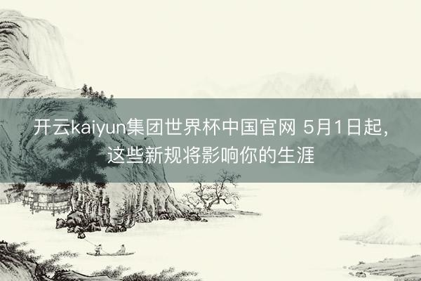 开云kaiyun集团世界杯中国官网 5月1日起，<a href=