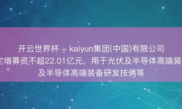 开云世界杯 - kaiyun集团(中国)有限公司 拉普拉斯拟定增募资不超22.01亿元，用于光伏及半导体高端装备研发技俩等
