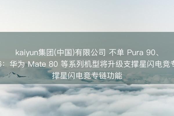 kaiyun集团(中国)有限公司 不单 Pura 90、nova 16：华为 Mate 80 等系列机型将升级支撑星闪电竞专链功能