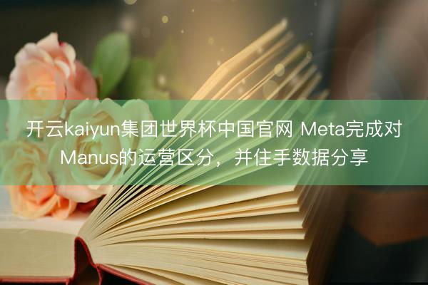 开云kaiyun集团世界杯中国官网 Meta完成对Manus的运营区分，并住手数据分享