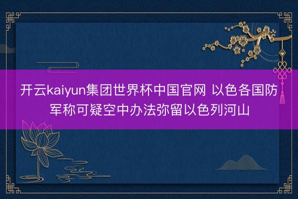 开云kaiyun集团世界杯中国官网 以色各国防军称可疑空中办法弥留以色列河山
