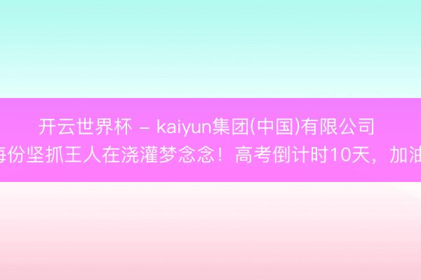 开云世界杯 - kaiyun集团(中国)有限公司 每份坚抓王人在浇灌梦念念！高考倒计时10天，加油！