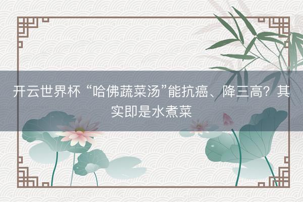 开云世界杯 “哈佛蔬菜汤”能抗癌、降三高？其实即是水煮菜