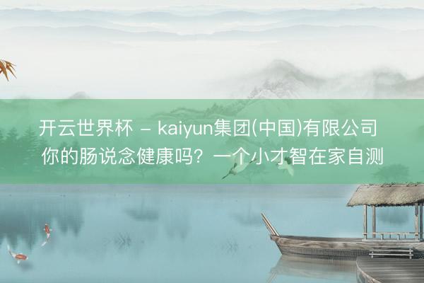 开云世界杯 - kaiyun集团(中国)有限公司 你的肠说念健康吗？一个小才智在家自测