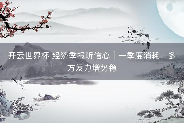 开云世界杯 经济季报听信心|一季度消耗:多方发力增势稳