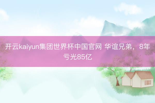 开云kaiyun集团世界杯中国官网 华谊兄弟，8年亏光85亿