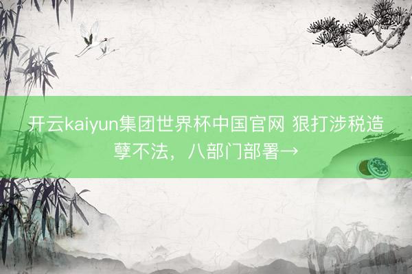 开云kaiyun集团世界杯中国官网 狠打涉税造孽不法,八部门部署→