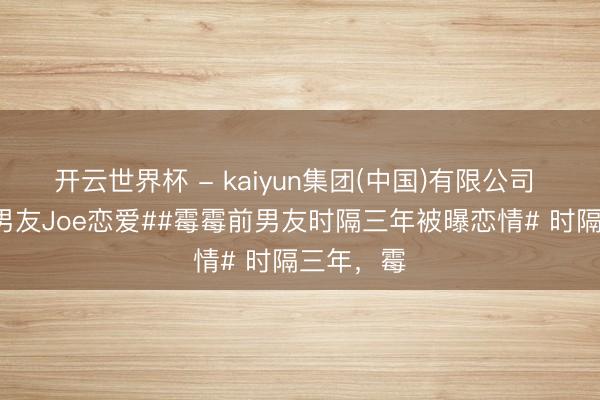 开云世界杯 - kaiyun集团(中国)有限公司 #霉霉前男友Joe恋爱##霉霉前男友时隔三年被曝恋情# 时隔三年，霉