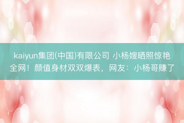 kaiyun集团(中国)有限公司 小杨嫂晒照惊艳全网！颜值身材双双爆表，网友：小杨哥赚了