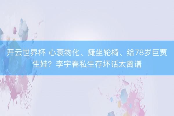 开云世界杯 心衰物化、瘫坐轮椅、给78岁巨贾生娃？李宇春私生存坏话太离谱