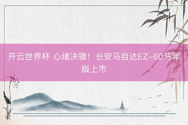 开云世界杯 心绪决骤!长安马自达EZ-60马年版上市