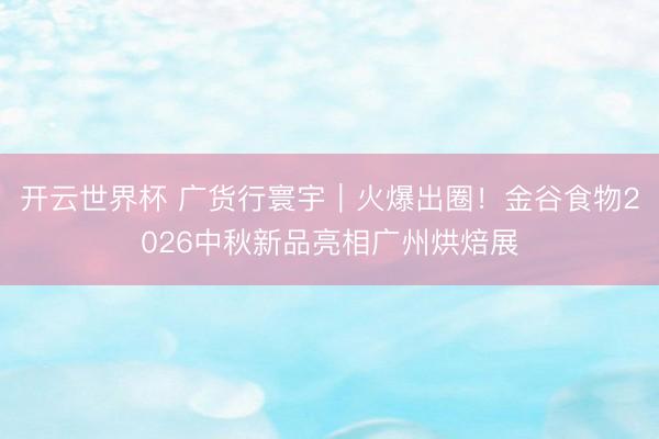 开云世界杯 广货行寰宇|火爆出圈!金谷食物2026中秋新品亮相广州烘焙展