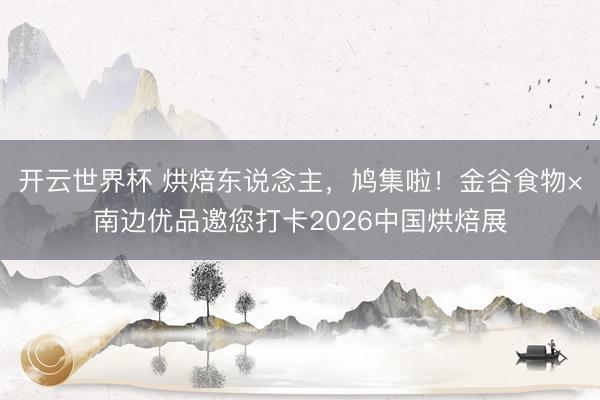开云世界杯 烘焙东说念主，鸠集啦！金谷食物×南边优品邀您打卡2026中国烘焙展