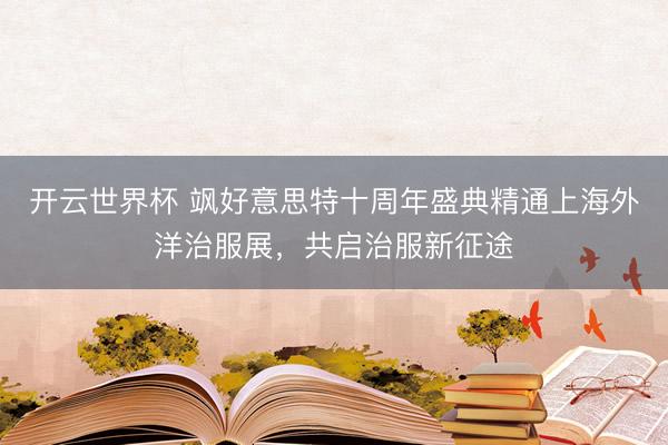 开云世界杯 飒好意思特十周年盛典精通上海外洋治服展,共启治服新征途