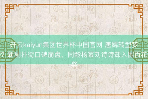 开云kaiyun集团世界杯中国官网 唐嫣转型梦碎?新剧扑街口碑崩盘,同龄杨幂刘诗诗却入围百花奖