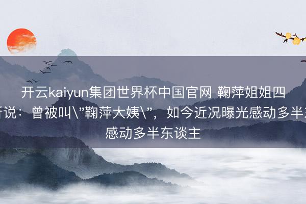 开云kaiyun集团世界杯中国官网 鞠萍姐姐四十年听说:曾被叫