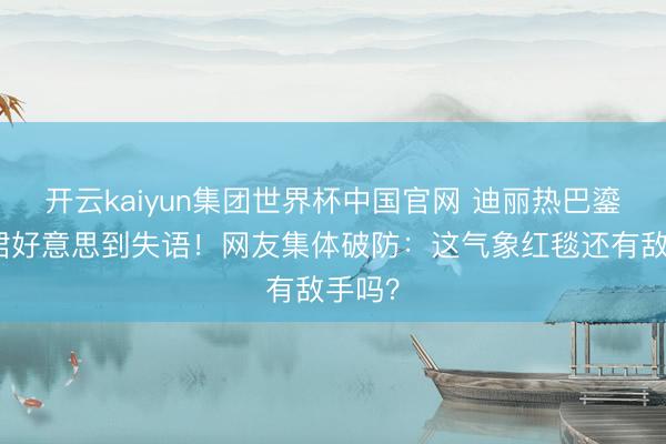 开云kaiyun集团世界杯中国官网 迪丽热巴鎏金长裙好意思到失语！网友集体破防：这气象红毯还有敌手吗？