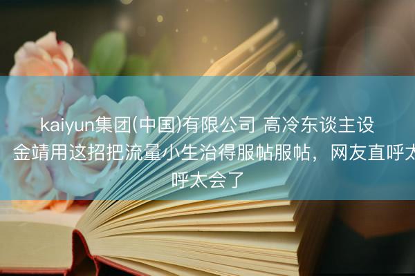 kaiyun集团(中国)有限公司 高冷东谈主设全崩！金靖用这招把流量小生治得服帖服帖，网友直呼太会了