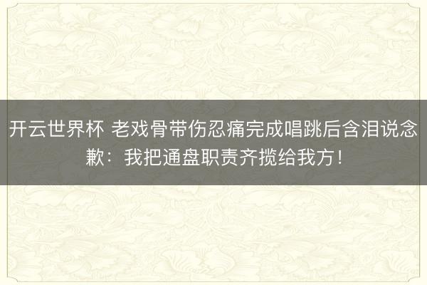 开云世界杯 老戏骨带伤忍痛完成唱跳后含泪说念歉：我把通盘职责齐揽给我方！