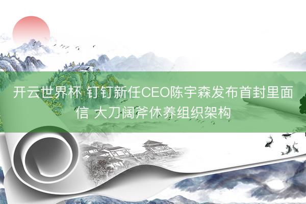 开云世界杯 钉钉新任CEO陈宇森发布首封里面信 大刀阔斧休养组织架构