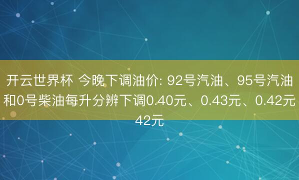 开云世界杯 今晚下调油价: 92号汽油、95号汽油和0号柴油每升分辨下调0.40元、0.43元、0.42元