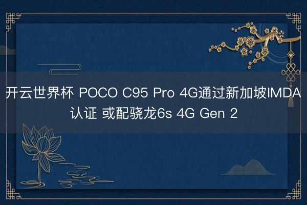 开云世界杯 POCO C95 Pro 4G通过新加坡IMDA认证 或配骁龙6s 4G Gen 2