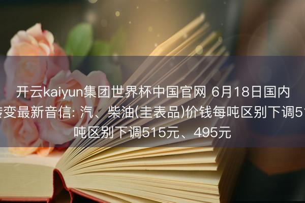 开云kaiyun集团世界杯中国官网 6月18日国内制品油价钱转变最新音信: 汽、柴油(圭表品)价钱每吨区别下调515元、495元