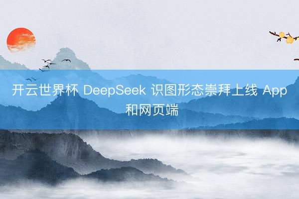 开云世界杯 DeepSeek 识图形态崇拜上线 App 和网页端