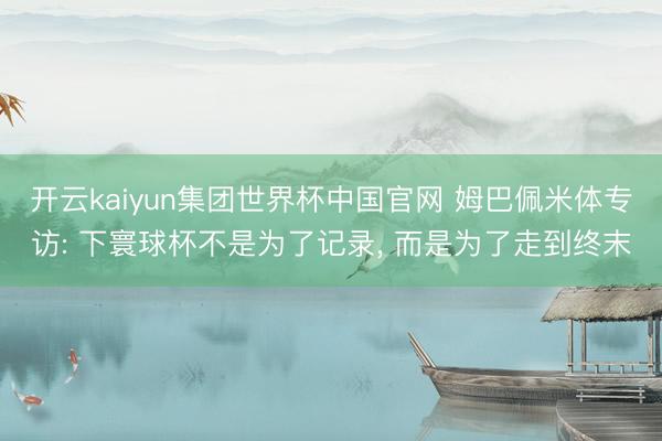 开云kaiyun集团世界杯中国官网 姆巴佩米体专访: 下寰球杯不是为了记录， 而是为了走到终末