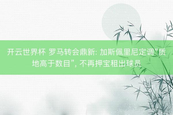开云世界杯 罗马转会鼎新: 加斯佩里尼定调“质地高于数目”, 不再押宝租出球员