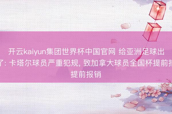 开云kaiyun集团世界杯中国官网 给亚洲足球出丑了: 卡塔尔球员严重犯规, 致加拿大球员全国杯提前报销