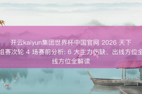 开云kaiyun集团世界杯中国官网 2026 天下杯小组赛次轮 4 场赛前分析: 6 大主力伤缺、出线方位全解读