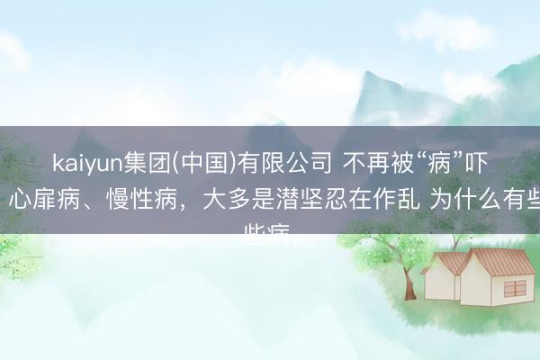 kaiyun集团(中国)有限公司 不再被“病”吓到:心扉病、慢性病,大多是潜坚忍在作乱 为什么有些病,