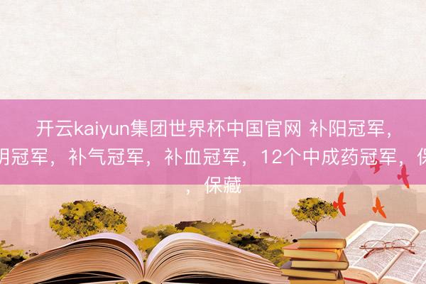 开云kaiyun集团世界杯中国官网 补阳冠军,补阴冠军,补气冠军,补血冠军,12个中成药冠军,保藏