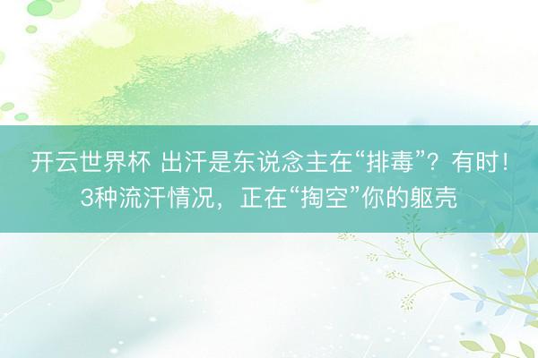 开云世界杯 出汗是东说念主在“排毒”?有时!3种流汗情况,正在“掏空”你的躯壳