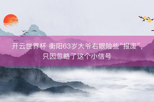 开云世界杯 衡阳63岁大爷右眼险些“报废”,只因忽略了这个小信号
