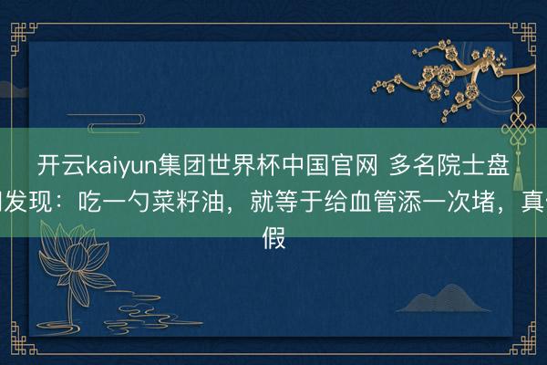 开云kaiyun集团世界杯中国官网 多名院士盘问发现:吃一勺菜籽油,就等于给血管添一次堵,真假